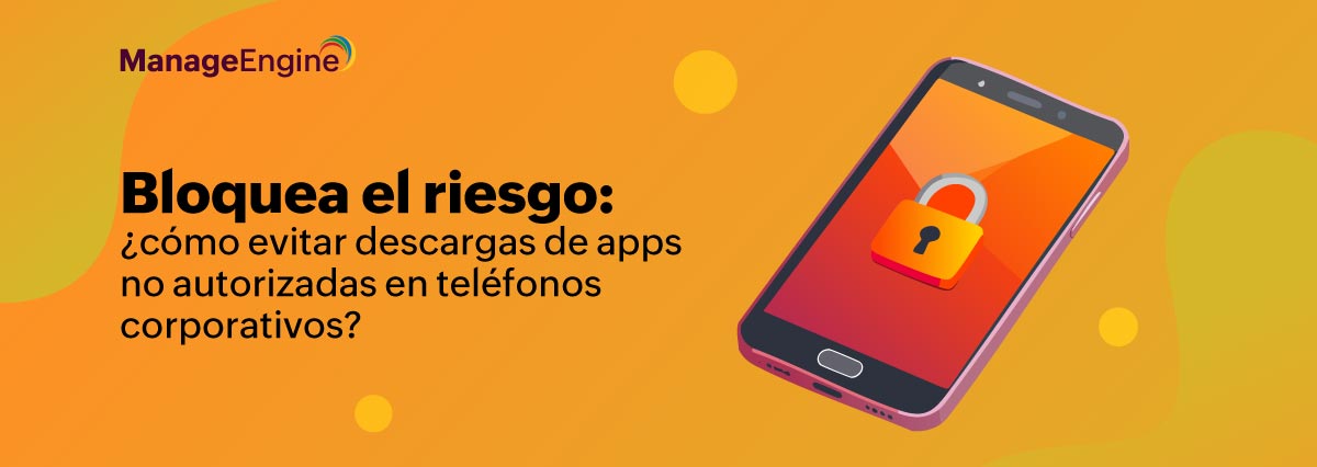Bloquea el riesgo: ¿cómo evitar descargas de apps no autorizadas en teléfonos corporativos?