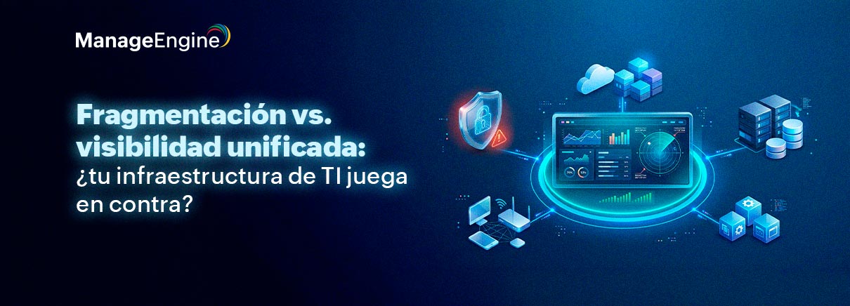 Fragmentación vs. visibilidad unificada: ¿tu infraestructura de TI juega en contra? 