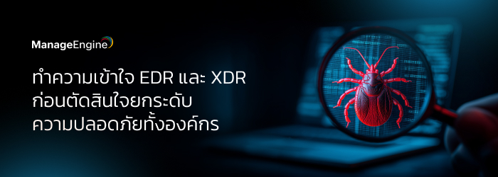 ทำความเข้าใจ EDR และ XDR ก่อนตัดสินใจยกระดับความปลอดภัยทั้งองค์กร
