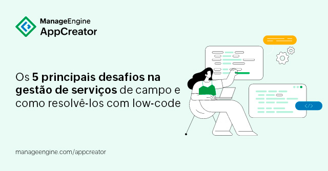 Os 5 principais desafios na gestão de serviços de campo e como resolvê-los com low-code