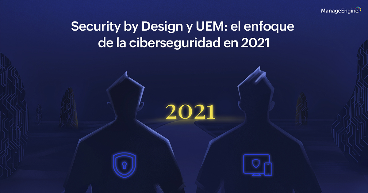 Security by Design y UEM: el enfoque de la ciberseguridad en 2021